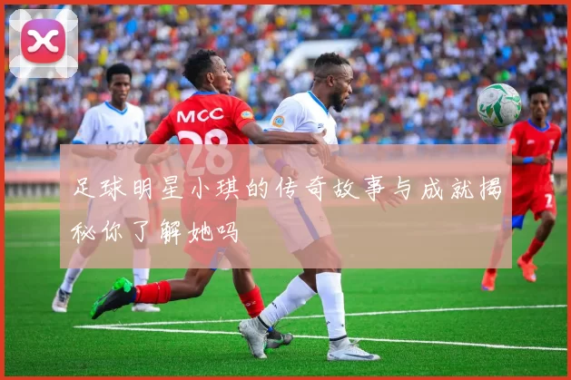足球明星小琪的传奇故事与成就揭秘你了解她吗
