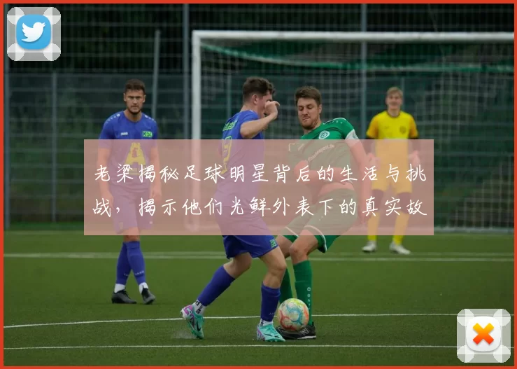 老梁揭秘足球明星背后的生活与挑战，揭示他们光鲜外表下的真实故事