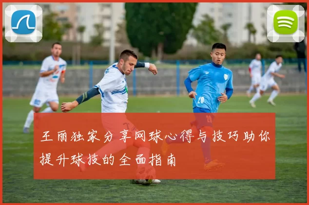 王丽独家分享网球心得与技巧助你提升球技的全面指南