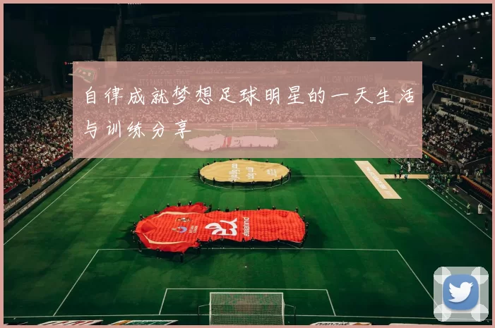 自律成就梦想足球明星的一天生活与训练分享