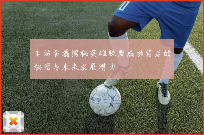 专访黄磊揭秘英雄联盟成功背后的秘密与未来发展潜力
