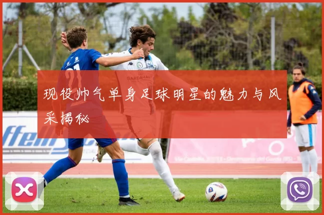现役帅气单身足球明星的魅力与风采揭秘