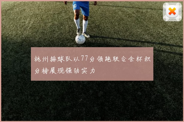 杭州排球队以77分领跑联合会杯积分榜展现强劲实力