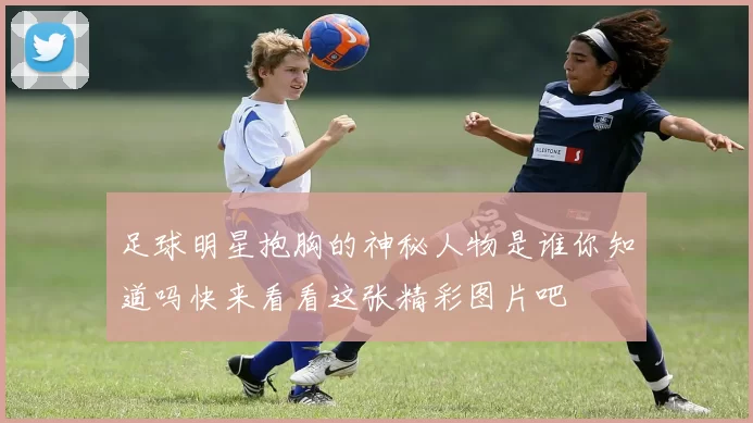 足球明星抱胸的神秘人物是谁你知道吗快来看看这张精彩图片吧