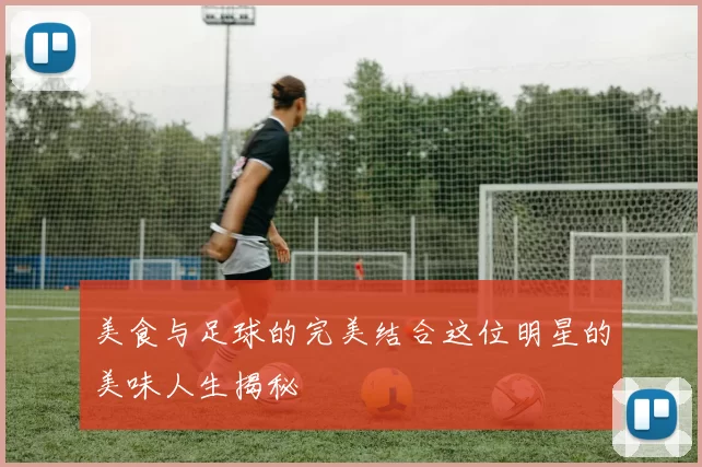 美食与足球的完美结合这位明星的美味人生揭秘