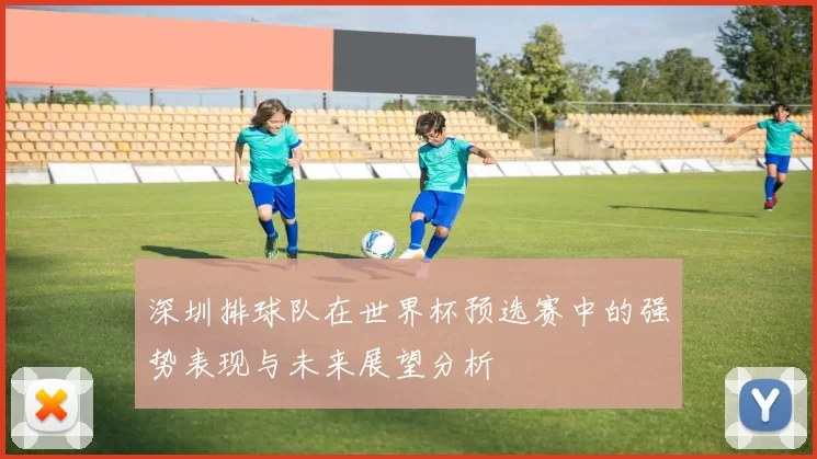 深圳排球队在世界杯预选赛中的强势表现与未来展望分析