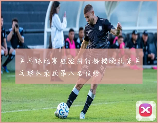 乒乓球比赛经验排行榜揭晓北京乒乓球队荣获第八名佳绩
