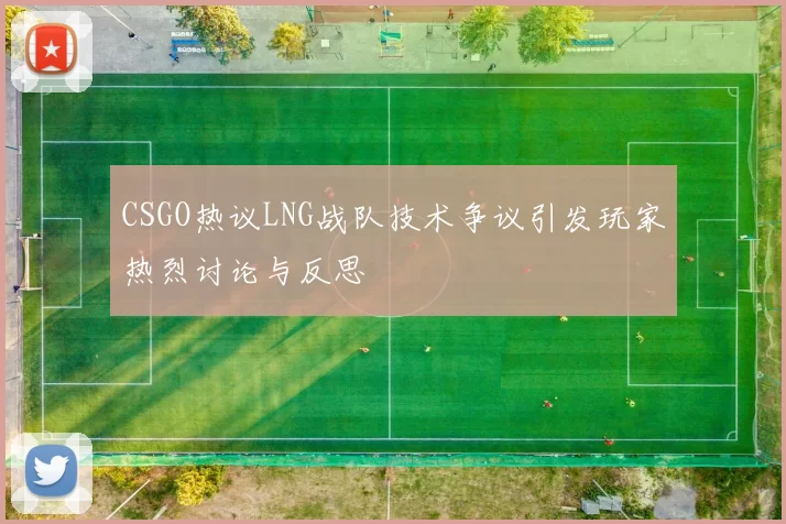 CSGO热议LNG战队技术争议引发玩家热烈讨论与反思